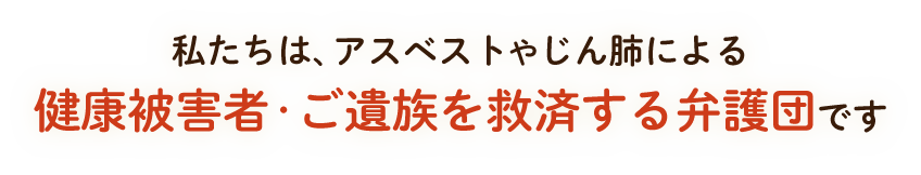 私たちは、アスベストやじん肺による健康被害者・ご遺族を救済する弁護団です